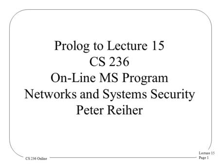 Lecture 15 Page 1 CS 236 Online Prolog to Lecture 15 CS 236 On-Line MS Program Networks and Systems Security Peter Reiher.