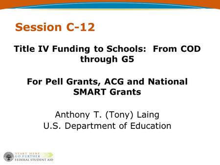 Session C-12 Title IV Funding to Schools: From COD through G5 For Pell Grants, ACG and National SMART Grants Anthony T. (Tony) Laing U.S. Department of.