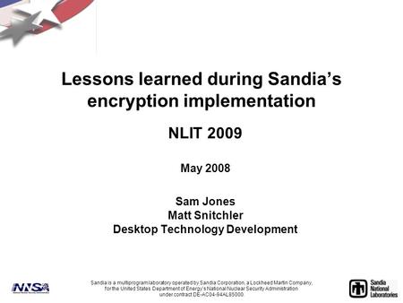 Lessons learned during Sandia’s encryption implementation NLIT 2009 May 2008 Sam Jones Matt Snitchler Desktop Technology Development Sandia is a multiprogram.