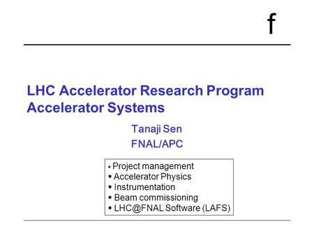 F LHC Accelerator Research Program Accelerator Systems Tanaji Sen FNAL/APC  Project management  Accelerator Physics  Instrumentation  Beam commissioning.