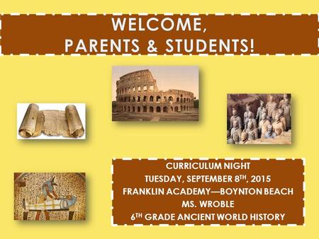 CURRICULUM NIGHT TUESDAY, SEPTEMBER 8 TH, 2015 FRANKLIN ACADEMY—BOYNTON BEACH MS. WROBLE 6 TH GRADE ANCIENT WORLD HISTORY.