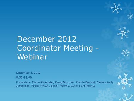 December 2012 Coordinator Meeting - Webinar December 5, 2012 8:30-12:00 Presenters: Diane Alexander, Doug Bowman, Marcia Boswell-Carney, Kelly Jorgensen,