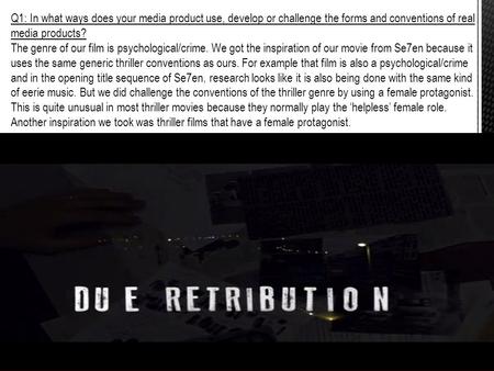 Q1: In what ways does your media product use, develop or challenge the forms and conventions of real media products? The genre of our film is psychological/crime.