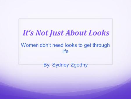 It’s Not Just About Looks Women don’t need looks to get through life By: Sydney Zgodny.