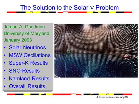 J. Goodman – January 03 The Solution to the Solar Problem Jordan A. Goodman University of Maryland January 2003 Solar Neutrinos MSW Oscillations Super-K.