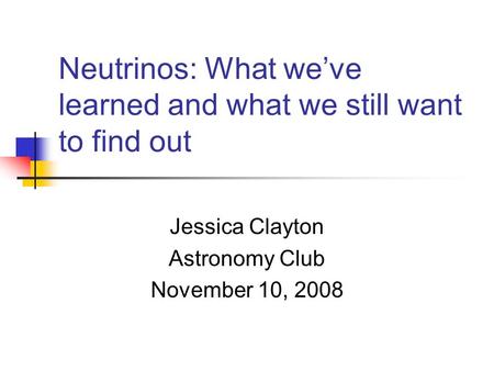 Neutrinos: What we’ve learned and what we still want to find out Jessica Clayton Astronomy Club November 10, 2008.