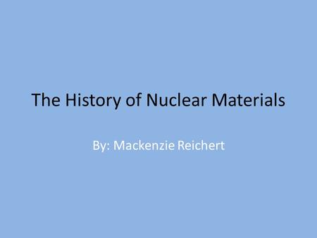 The History of Nuclear Materials By: Mackenzie Reichert.