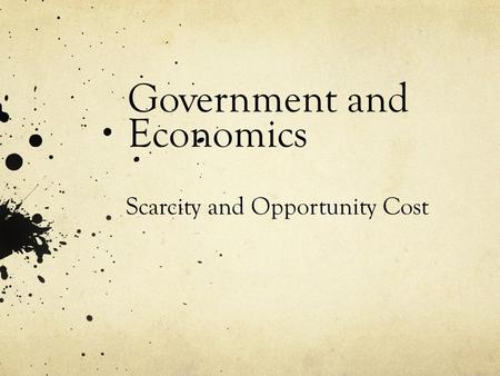 Government and Economics Scarcity and Opportunity Cost.