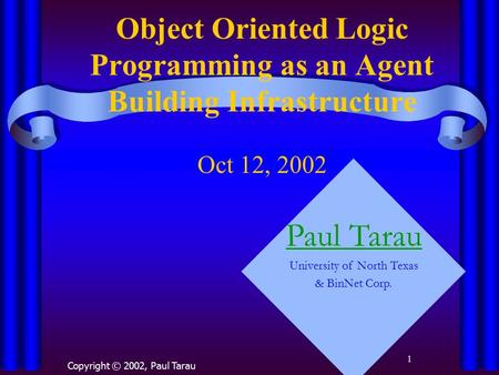 1 Object Oriented Logic Programming as an Agent Building Infrastructure Oct 12, 2002 Copyright © 2002, Paul Tarau Paul Tarau University of North Texas.