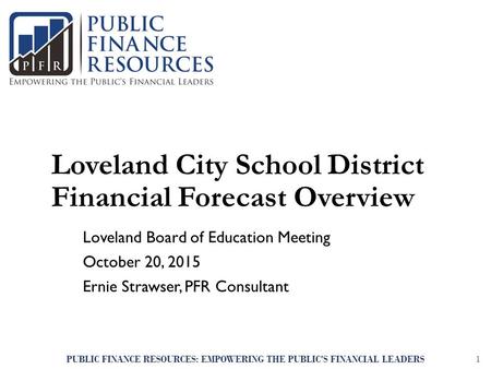 Loveland City School District Financial Forecast Overview Loveland Board of Education Meeting October 20, 2015 Ernie Strawser, PFR Consultant PUBLIC FINANCE.