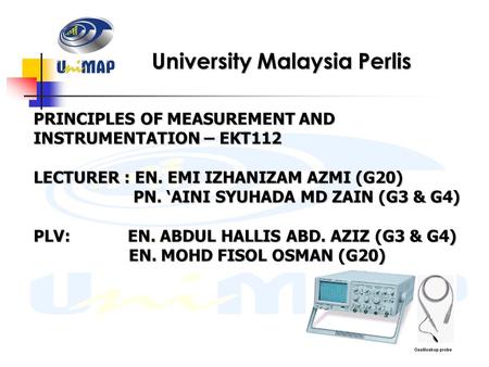 University Malaysia Perlis PRINCIPLES OF MEASUREMENT AND INSTRUMENTATION – EKT112 LECTURER : EN. EMI IZHANIZAM AZMI (G20) PN. ‘AINI SYUHADA MD ZAIN (G3.