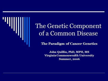 The Genetic Component of a Common Disease The Paradigm of Cancer Genetics John Quillin, PhD, MPH, MS Virginia Commonwealth University Summer, 2006.