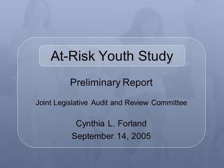 Preliminary Report Joint Legislative Audit and Review Committee Cynthia L. Forland September 14, 2005 At-Risk Youth Study.