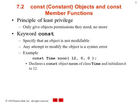  2000 Prentice Hall, Inc. All rights reserved. 1 7.2 const (Constant) Objects and const Member Functions Principle of least privilege –Only give objects.