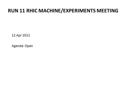 RUN 11 RHIC MACHINE/EXPERIMENTS MEETING 12 Apr 2011 Agenda: Open.