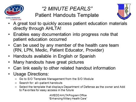 AMEDD AHLTA Program Office “Enhancing Military Health Care” “2 MINUTE PEARLS” Patient Handouts Template A great tool to quickly access patient education.