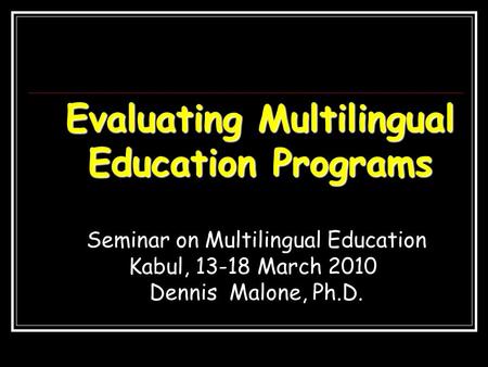 Evaluating Multilingual Education Programs Seminar on Multilingual Education Kabul, 13-18 March 2010 Dennis Malone, Ph.D.