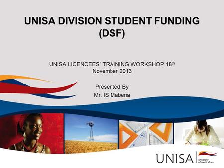 UNISA DIVISION STUDENT FUNDING (DSF) UNISA LICENCEES’ TRAINING WORKSHOP 18 th November 2013 Presented By Mr. IS Mabena.