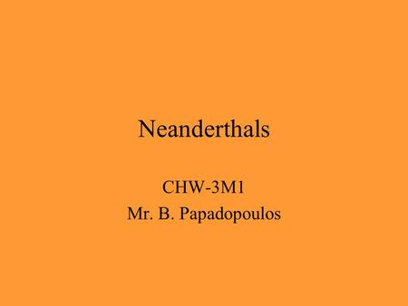 Neanderthals CHW-3M1 Mr. B. Papadopoulos. Neanderthals (Homo Sapiens Neandarthalensis) are an early species of humans that roamed the earth from about.