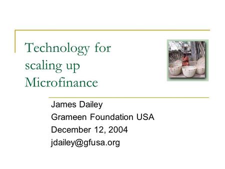 Technology for scaling up Microfinance James Dailey Grameen Foundation USA December 12, 2004