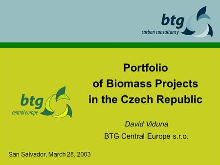 Portfolio of Biomass Projects in the Czech Republic David Viduna BTG Central Europe s.r.o. San Salvador, March 28, 2003.