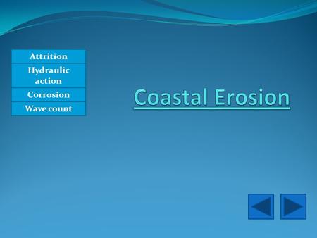 Attrition Hydraulic action Corrosion Wave count Attrition Material carried by the waves bump into each other and so smoothed and broken down into smaller.