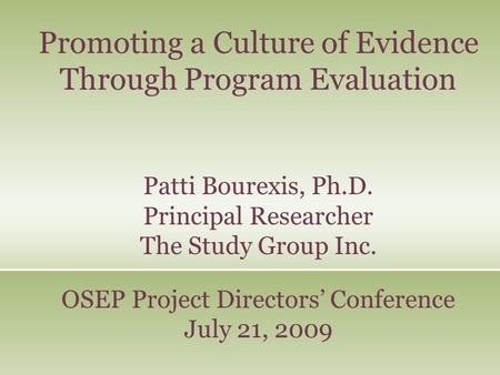 Promoting a Culture of Evidence Through Program Evaluation Patti Bourexis, Ph.D. Principal Researcher The Study Group Inc. OSEP Project Directors’ Conference.