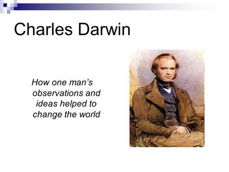 Charles Darwin How one man’s observations and ideas helped to change the world.