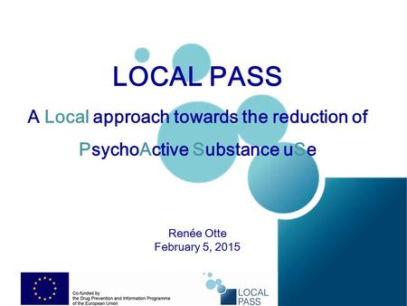 LOCAL PASS A Local approach towards the reduction of PsychoActive Substance uSe Renée Otte February 5, 2015.