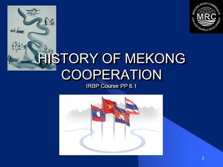 2 HISTORY OF MEKONG COOPERATION IRBP Course PP 6.1.