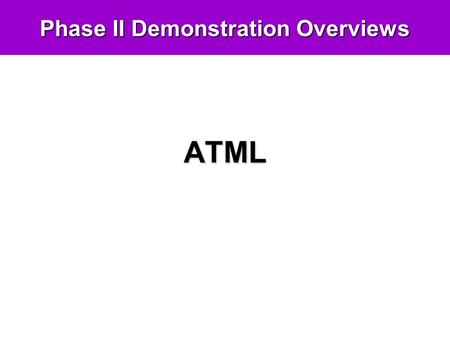 Phase II Demonstration Overviews ATML. Demo Goals Readiness For Use In last year’s demo we showed the feasibility of an end-to-end ATML-based software.