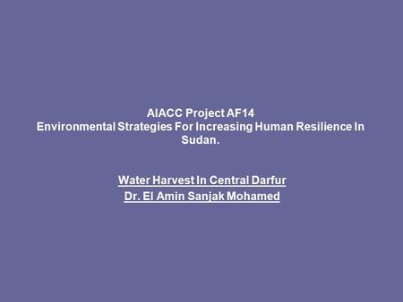 AIACC Project AF14 Environmental Strategies For Increasing Human Resilience In Sudan. Water Harvest In Central Darfur Dr. El Amin Sanjak Mohamed.