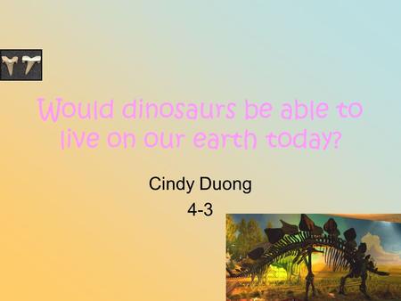 Would dinosaurs be able to live on our earth today? Cindy Duong 4-3.