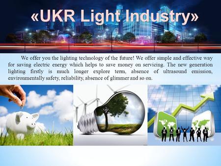 «UKR Light Industry» We offer you the lighting technology of the future! We offer simple and effective way for saving electric energy which helps to save.