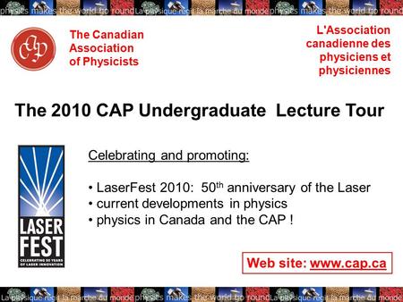 The Canadian Association of Physicists L'Association canadienne des physiciens et physiciennes The 2010 CAP Undergraduate Lecture Tour Celebrating and.