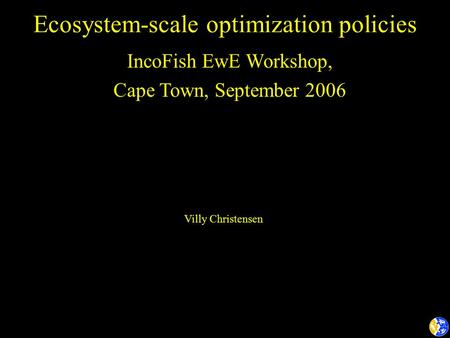 Ecosystem-scale optimization policies IncoFish EwE Workshop, Cape Town, September 2006 IncoFish EwE Workshop, Cape Town, September 2006 Villy Christensen.