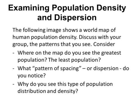 Examining Population Density and Dispersion The following image shows a world map of human population density. Discuss with your group, the patterns that.