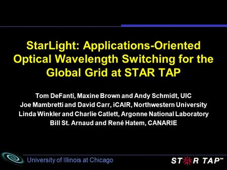 University of Illinois at Chicago StarLight: Applications-Oriented Optical Wavelength Switching for the Global Grid at STAR TAP Tom DeFanti, Maxine Brown.