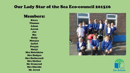 Our Lady Star of the Sea Eco-council 201516 Members: Kiera Thomas Adam Aaron Joe Bia Holly Morgan Isabel Fergus Matyi Mrs Hotchkiss Mrs Hodges Mrs Hothersall.