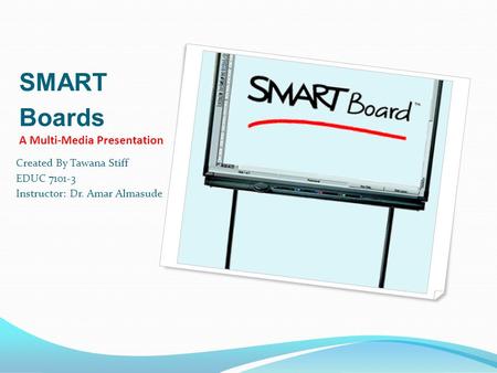 SMART Boards A Multi-Media Presentation Created By Tawana Stiff EDUC 7101-3 Instructor: Dr. Amar Almasude.