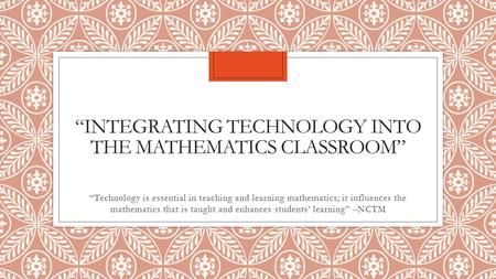 “INTEGRATING TECHNOLOGY INTO THE MATHEMATICS CLASSROOM” “Technology is essential in teaching and learning mathematics; it influences the mathematics that.