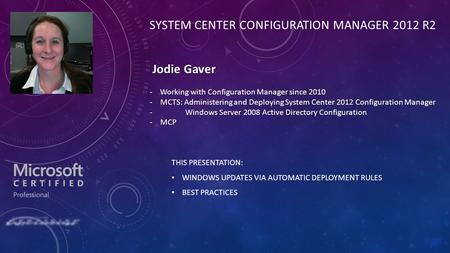 THIS PRESENTATION: WINDOWS UPDATES VIA AUTOMATIC DEPLOYMENT RULES BEST PRACTICES SYSTEM CENTER CONFIGURATION MANAGER 2012 R2 Jodie Gaver Jodie Gaver Working.