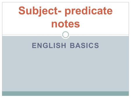 ENGLISH BASICS Subject- predicate notes. Every complete sentence needs… A SUBJECT and A PREDICATE.