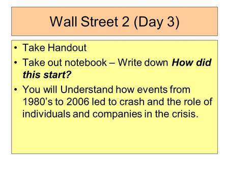 Wall Street 2 (Day 3) Take Handout Take out notebook – Write down How did this start? You will Understand how events from 1980’s to 2006 led to crash and.