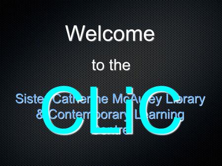 To the Sister Catherine McAuley Library & Contemporary Learning Centre Welcome CLiC.