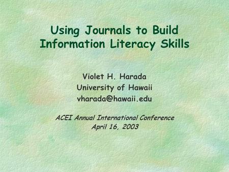 Using Journals to Build Information Literacy Skills Violet H. Harada University of Hawaii ACEI Annual International Conference April.