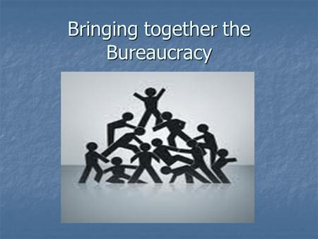 Bringing together the Bureaucracy. Question Time!!! Answer Questions for Participation Points!!!