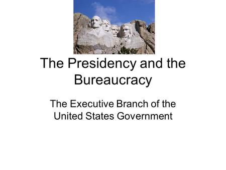 The Presidency and the Bureaucracy The Executive Branch of the United States Government.