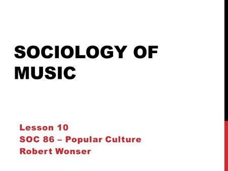 SOCIOLOGY OF MUSIC Lesson 10 SOC 86 – Popular Culture Robert Wonser.