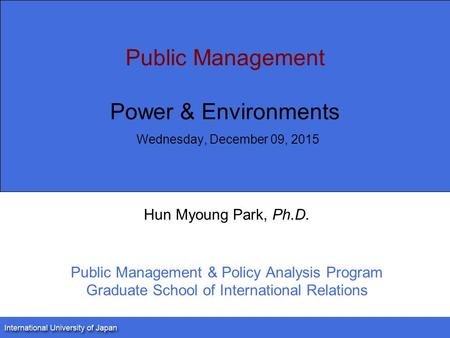 Public Management Power & Environments Wednesday, December 09, 2015 Hun Myoung Park, Ph.D. Public Management & Policy Analysis Program Graduate School.